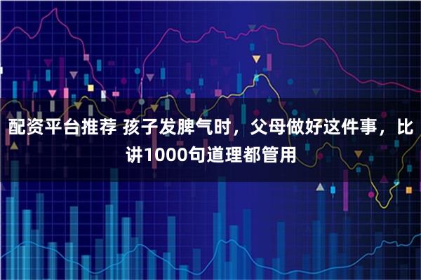 配资平台推荐 孩子发脾气时，父母做好这件事，比讲1000句道理都管用