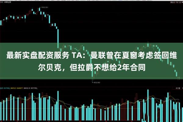 最新实盘配资服务 TA：曼联曾在夏窗考虑签回维尔贝克，但拉爵不想给2年合同