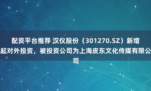 配资平台推荐 汉仪股份（301270.SZ）新增一起对外投资，被投资公司为上海皮东文化传媒有限公司
