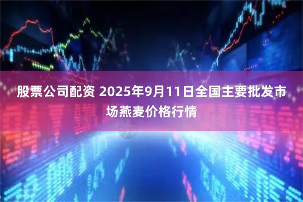 股票公司配资 2025年9月11日全国主要批发市场燕麦价格行情