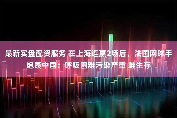 最新实盘配资服务 在上海连赢2场后，法国网球手炮轰中国：呼吸困难污染严重 难生存