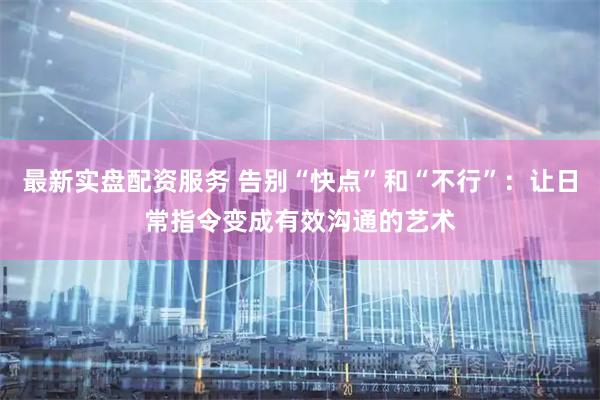 最新实盘配资服务 告别“快点”和“不行”：让日常指令变成有效沟通的艺术
