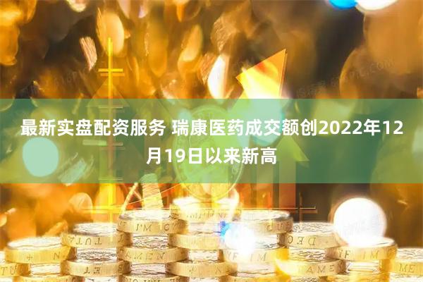 最新实盘配资服务 瑞康医药成交额创2022年12月19日以来新高