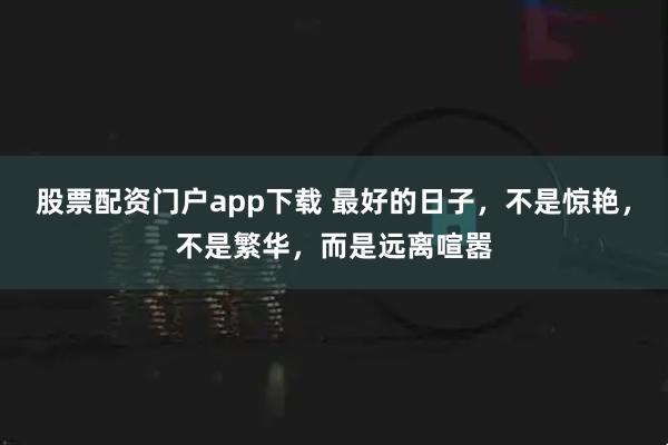 股票配资门户app下载 最好的日子，不是惊艳，不是繁华，而是远离喧嚣