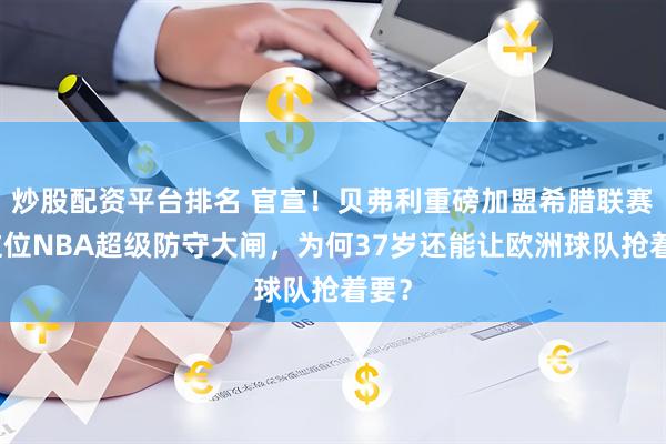 炒股配资平台排名 官宣！贝弗利重磅加盟希腊联赛！这位NBA超级防守大闸，为何37岁还能让欧洲球队抢着要？