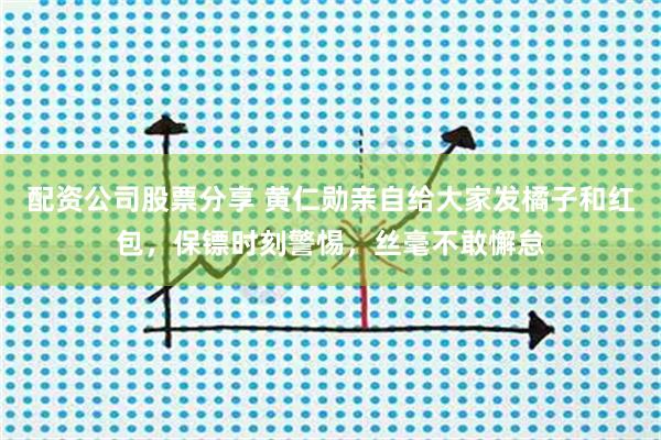配资公司股票分享 黄仁勋亲自给大家发橘子和红包，保镖时刻警惕，丝毫不敢懈怠