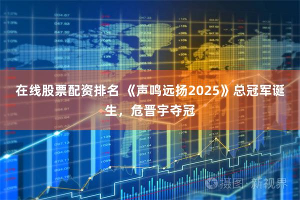 在线股票配资排名 《声鸣远扬2025》总冠军诞生，危晋宇夺冠