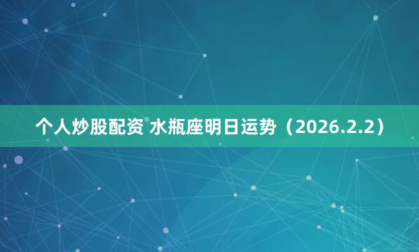个人炒股配资 水瓶座明日运势（2026.2.2）