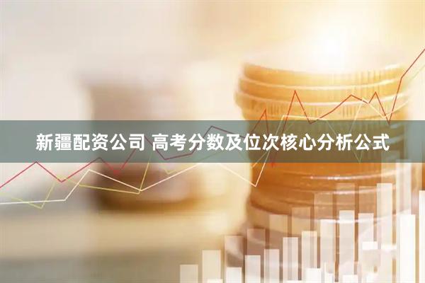 新疆配资公司 高考分数及位次核心分析公式