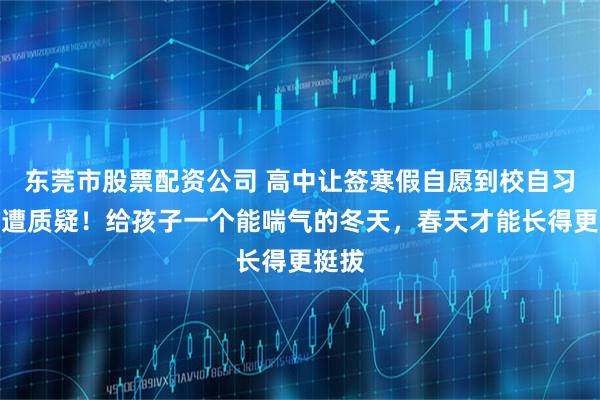 东莞市股票配资公司 高中让签寒假自愿到校自习申请遭质疑！给孩子一个能喘气的冬天，春天才能长得更挺拔
