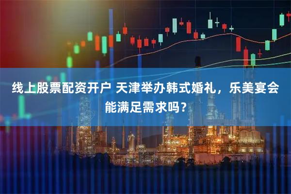 线上股票配资开户 天津举办韩式婚礼，乐美宴会能满足需求吗？