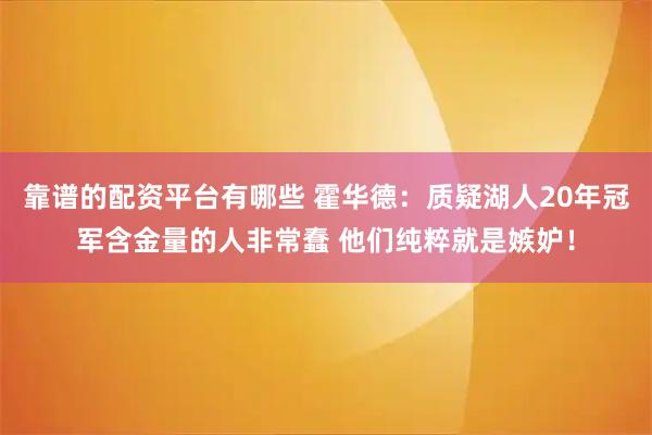 靠谱的配资平台有哪些 霍华德：质疑湖人20年冠军含金量的人非常蠢 他们纯粹就是嫉妒！