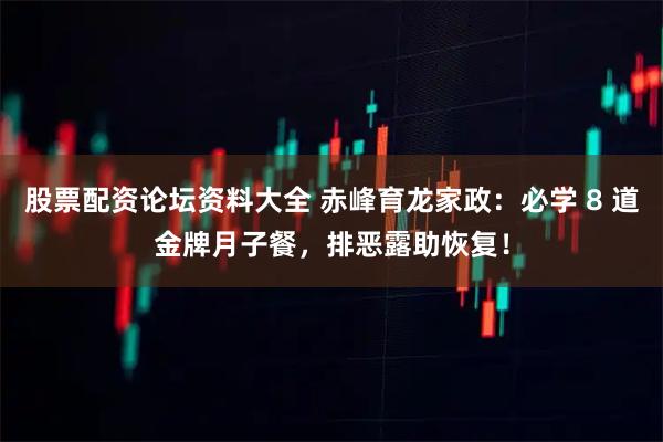 股票配资论坛资料大全 赤峰育龙家政：必学 8 道金牌月子餐，排恶露助恢复！