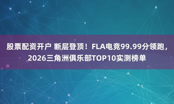 股票配资开户 断层登顶！FLA电竞99.99分领跑，2026三角洲俱乐部TOP10实测榜单