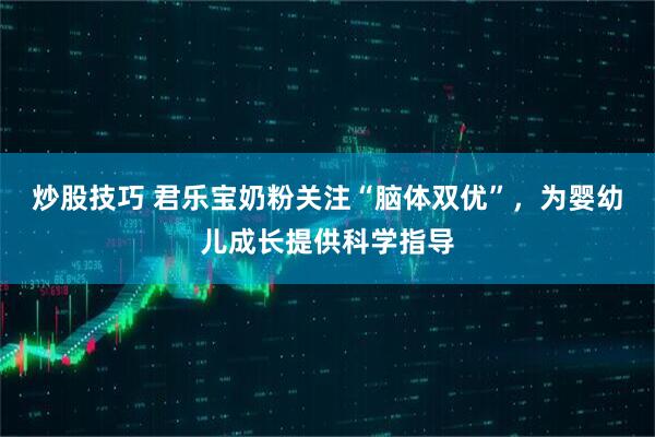 炒股技巧 君乐宝奶粉关注“脑体双优”，为婴幼儿成长提供科学指导