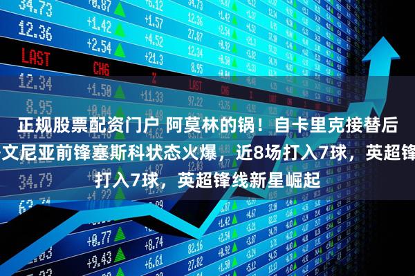 正规股票配资门户 阿莫林的锅！自卡里克接替后，22岁斯洛文尼亚前锋塞斯科状态火爆，近8场打入7球，英超锋线新星崛起